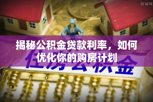 青岛揭秘公积金贷款利率，如何优化你的购房计划