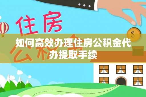 青岛如何高效办理住房公积金代办提取手续