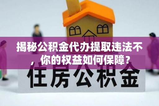 青岛揭秘公积金代办提取违法不，你的权益如何保障？